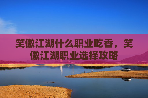 笑傲江湖什么职业吃香,笑傲江湖职业选择攻略 笑傲江湖什么职业吃香,笑傲江湖职业选择攻略