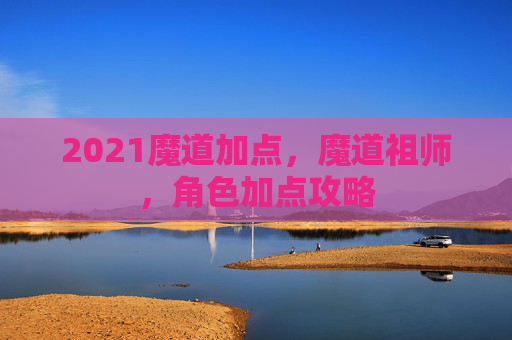 2021魔道加点,魔道祖师,角色加点攻略 2021魔道加点,魔道祖师,角色加点攻略