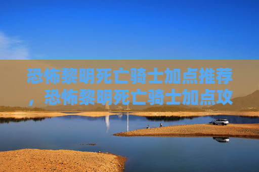 恐怖黎明死亡骑士加点推荐,恐怖黎明死亡骑士加点攻略,打造你的不死传说 恐怖黎明死亡骑士加点推荐,恐怖黎明死亡骑士加点攻略,打造你的不死传说