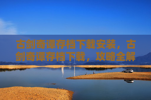 古剑奇谭存档下载安装,古剑奇谭存档下载,攻略全解析 古剑奇谭存档下载安装,古剑奇谭存档下载,攻略全解析