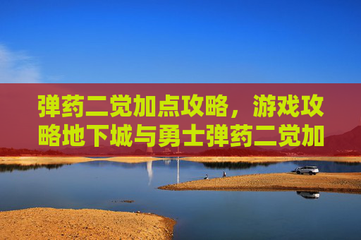 弹药二觉加点攻略,游戏攻略地下城与勇士弹药二觉加点全攻略 弹药二觉加点攻略,游戏攻略地下城与勇士弹药二觉加点全攻略