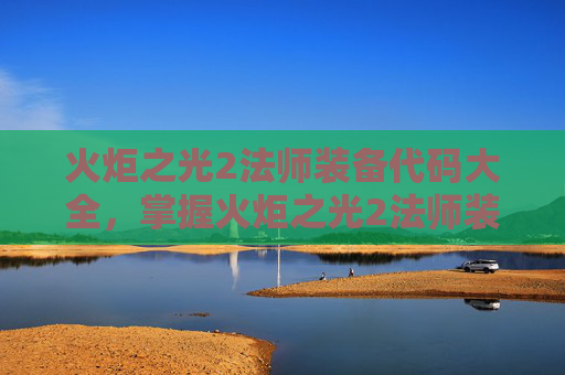 火炬之光2法师装备代码大全,掌握火炬之光2法师装备代码,让你的法术威力倍增! 火炬之光2法师装备代码大全,掌握火炬之光2法师装备代码,让你的法术威力倍增!