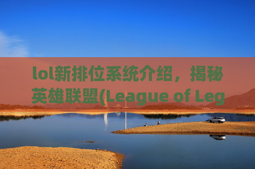 lol新排位系统介绍，揭秘英雄联盟(League of Legends, 简称LOL)新排位系统，如何优化你的游戏体验？