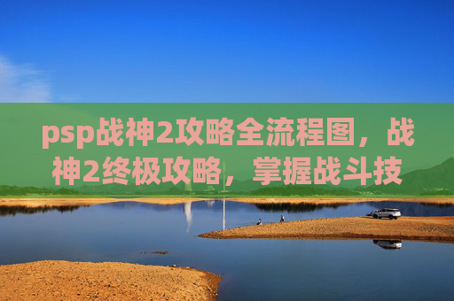 psp战神2攻略全流程图,战神2终极攻略,掌握战斗技巧,成为真正的战神 psp战神2攻略全流程图,战神2终极攻略,掌握战斗技巧,成为真正的战神