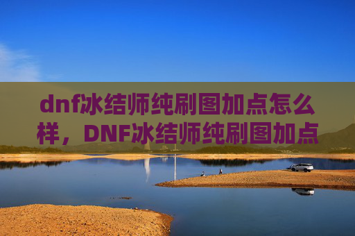 dnf冰结师纯刷图加点怎么样，DNF冰结师纯刷图加点攻略