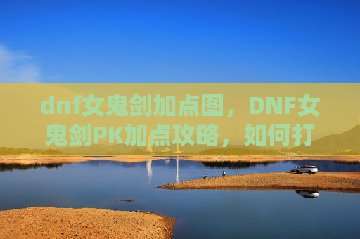 dnf女鬼剑加点图，DNF女鬼剑PK加点攻略，如何打造你的不败剑客