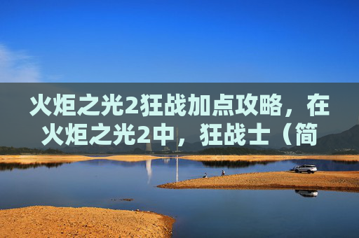 火炬之光2狂战加点攻略，在火炬之光2中，狂战士（简称狂战）是一个以高伤害和高生存能力为特点的职业。加点是提升角色实力的关键，合理的加点策略可以帮助玩家更快地适应游戏并提高战斗效率。以下是针对火炬之光2狂战职业的详细加点攻略