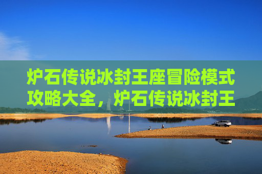 炉石传说冰封王座冒险模式攻略大全,炉石传说冰封王座冒险模式攻略 炉石传说冰封王座冒险模式攻略大全,炉石传说冰封王座冒险模式攻略
