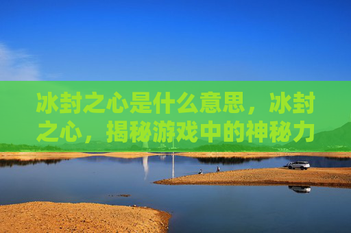 冰封之心是什么意思,冰封之心,揭秘游戏中的神秘力量 冰封之心是什么意思,冰封之心,揭秘游戏中的神秘力量