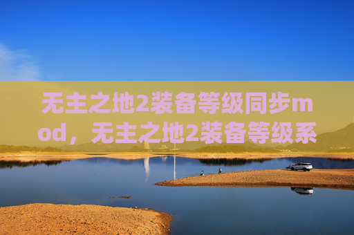 无主之地2装备等级同步mod,无主之地2装备等级系统深度解析,如何提升你的装备实力 无主之地2装备等级同步mod,无主之地2装备等级系统深度解析,如何提升你的装备实力