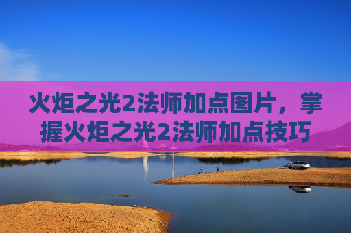 火炬之光2法师加点图片，掌握火炬之光2法师加点技巧，让你在战斗中如鱼得水