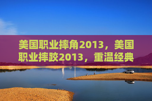 美国职业摔角2013,美国职业摔跤2013,重温经典,感受极限运动的魅力 美国职业摔角2013,美国职业摔跤2013,重温经典,感受极限运动的魅力