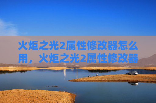 火炬之光2属性修改器怎么用,火炬之光2属性修改器,全面攻略 火炬之光2属性修改器怎么用,火炬之光2属性修改器,全面攻略