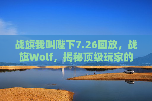 战旗我叫陛下7.26回放,战旗Wolf,揭秘顶级玩家的战术与策略 战旗我叫陛下7.26回放,战旗Wolf,揭秘顶级玩家的战术与策略
