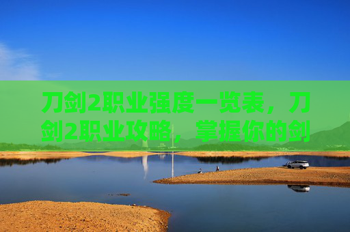 刀剑2职业强度一览表,刀剑2职业攻略,掌握你的剑与魔法 刀剑2职业强度一览表,刀剑2职业攻略,掌握你的剑与魔法