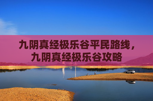 九阴真经极乐谷平民路线，九阴真经极乐谷攻略