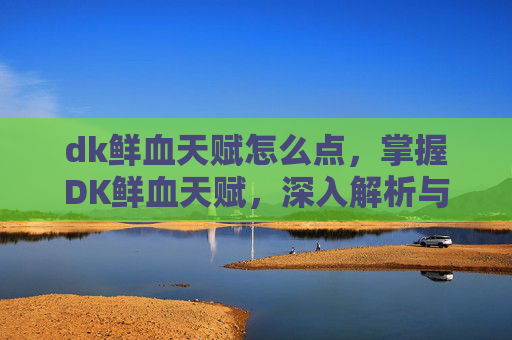 dk鲜血天赋怎么点，掌握DK鲜血天赋，深入解析与实用攻略