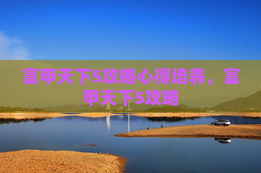 富甲天下5攻略心得培养,富甲天下5攻略 富甲天下5攻略心得培养,富甲天下5攻略