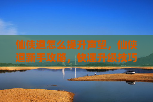 仙侠道怎么提升声望,仙侠道新手攻略,快速升级技巧全解析 仙侠道怎么提升声望,仙侠道新手攻略,快速升级技巧全解析