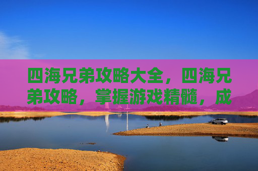 四海兄弟攻略大全,四海兄弟攻略,掌握游戏精髓,成为真正的四海兄弟 四海兄弟攻略大全,四海兄弟攻略,掌握游戏精髓,成为真正的四海兄弟