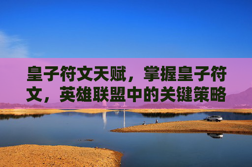 皇子符文天赋,掌握皇子符文,英雄联盟中的关键策略与技巧 皇子符文天赋,掌握皇子符文,英雄联盟中的关键策略与技巧