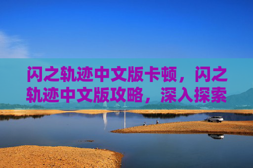 闪之轨迹中文版卡顿,闪之轨迹中文版攻略,深入探索游戏世界 闪之轨迹中文版卡顿,闪之轨迹中文版攻略,深入探索游戏世界
