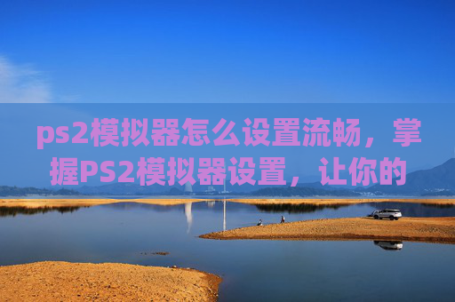 ps2模拟器怎么设置流畅,掌握PS2模拟器设置,让你的游戏体验更加畅快淋漓 ps2模拟器怎么设置流畅,掌握PS2模拟器设置,让你的游戏体验更加畅快淋漓