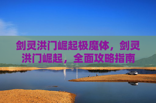剑灵洪门崛起极魔体,剑灵洪门崛起,全面攻略指南 剑灵洪门崛起极魔体,剑灵洪门崛起,全面攻略指南