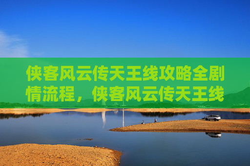 侠客风云传天王线攻略全剧情流程，侠客风云传天王线攻略
