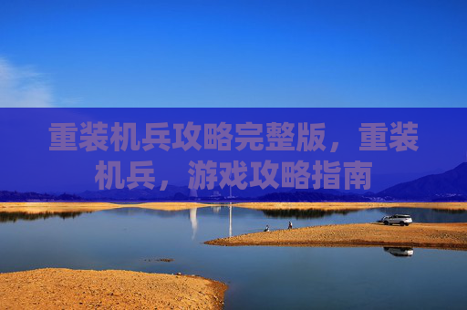 重装机兵攻略完整版，重装机兵，游戏攻略指南