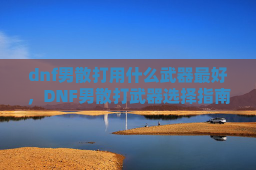 dnf男散打用什么武器最好，DNF男散打武器选择指南