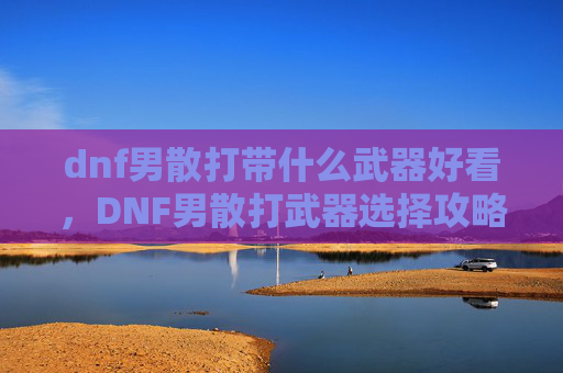 dnf男散打带什么武器好看,DNF男散打武器选择攻略 dnf男散打带什么武器好看,DNF男散打武器选择攻略