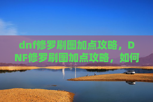 dnf修罗刷图加点攻略，DNF修罗刷图加点攻略，如何最大化你的输出与效率