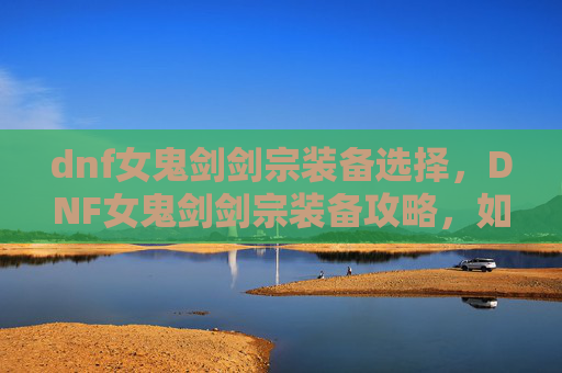dnf女鬼剑剑宗装备选择，DNF女鬼剑剑宗装备攻略，如何打造最强装备