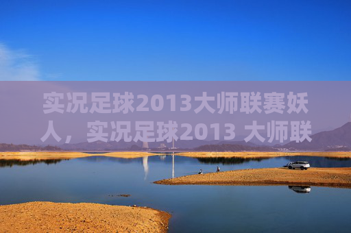 实况足球2013大师联赛妖人,实况足球2013 大师联赛攻略指南 实况足球2013大师联赛妖人,实况足球2013 大师联赛攻略指南