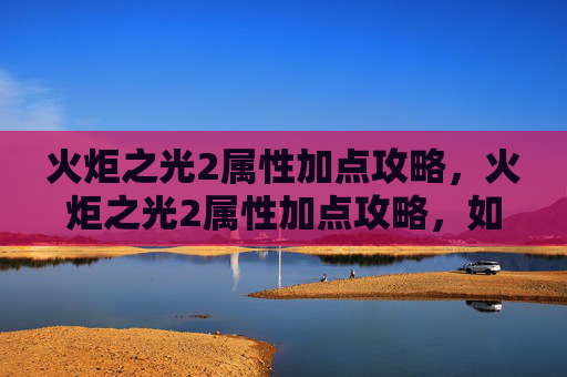 火炬之光2属性加点攻略，火炬之光2属性加点攻略，如何最大化你的战斗力
