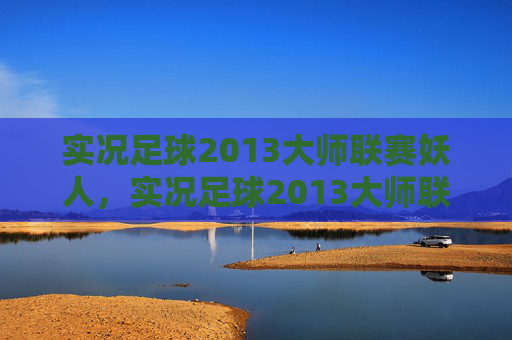 实况足球2013大师联赛妖人,实况足球2013大师联赛,策略与技巧全解析 实况足球2013大师联赛妖人,实况足球2013大师联赛,策略与技巧全解析
