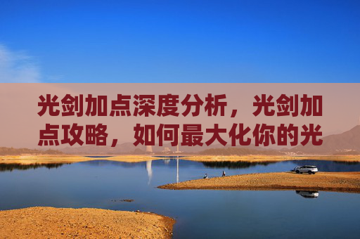 光剑加点深度分析,光剑加点攻略,如何最大化你的光剑战斗能力 光剑加点深度分析,光剑加点攻略,如何最大化你的光剑战斗能力