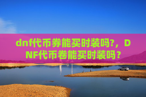 dnf代币券能买时装吗?,DNF代币卷能买时装吗? dnf代币券能买时装吗?,DNF代币卷能买时装吗?