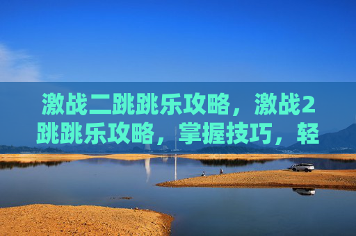 激战二跳跳乐攻略，激战2跳跳乐攻略，掌握技巧，轻松通关