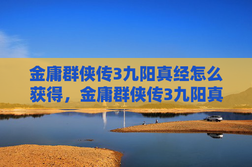 金庸群侠传3九阳真经怎么获得,金庸群侠传3九阳真经,解锁武林高手的秘密 金庸群侠传3九阳真经怎么获得,金庸群侠传3九阳真经,解锁武林高手的秘密