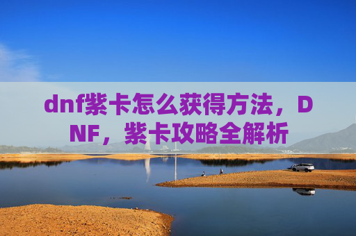dnf紫卡怎么获得方法,DNF,紫卡攻略全解析 dnf紫卡怎么获得方法,DNF,紫卡攻略全解析
