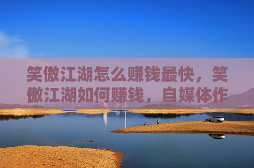 笑傲江湖怎么赚钱最快,笑傲江湖如何赚钱,自媒体作者的攻略 笑傲江湖怎么赚钱最快,笑傲江湖如何赚钱,自媒体作者的攻略
