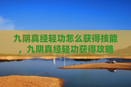 九阴真经轻功怎么获得技能，九阴真经轻功获得攻略