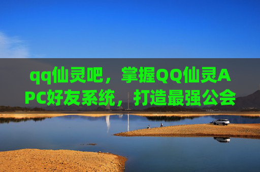 qq仙灵吧,掌握QQ仙灵APC好友系统,打造最强公会联盟 qq仙灵吧,掌握QQ仙灵APC好友系统,打造最强公会联盟