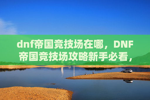 dnf帝国竞技场在哪,DNF帝国竞技场攻略新手必看,让你轻松上分! dnf帝国竞技场在哪,DNF帝国竞技场攻略新手必看,让你轻松上分!