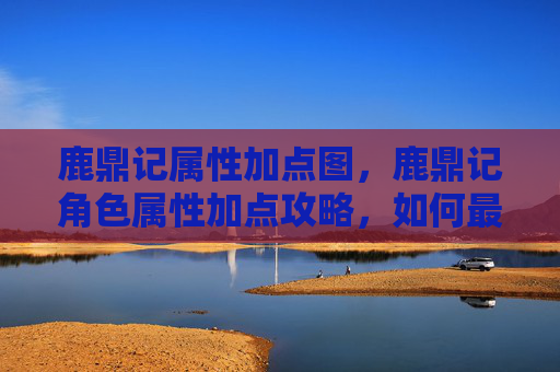 鹿鼎记属性加点图，鹿鼎记角色属性加点攻略，如何最大化你的战力？