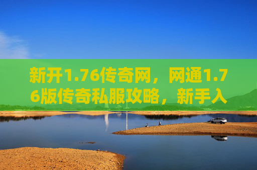 新开1.76传奇网,网通1.76版传奇私服攻略,新手入门与进阶技巧 新开1.76传奇网,网通1.76版传奇私服攻略,新手入门与进阶技巧