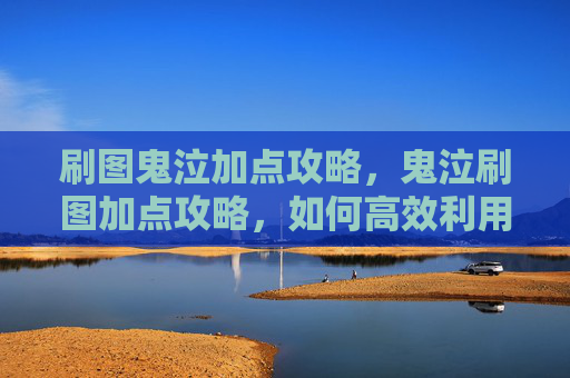 刷图鬼泣加点攻略，鬼泣刷图加点攻略，如何高效利用技能组合，提升战斗效率