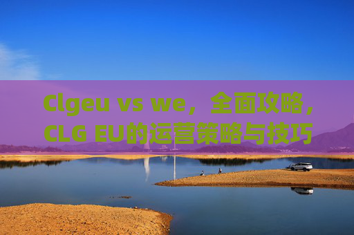 Clgeu vs we，全面攻略，CLG EU的运营策略与技巧